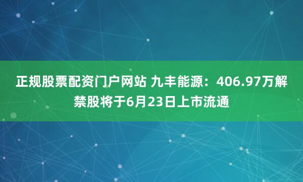 正规股票配资门户网站 九丰能源：406.97万解禁股将于6月23日上市流通