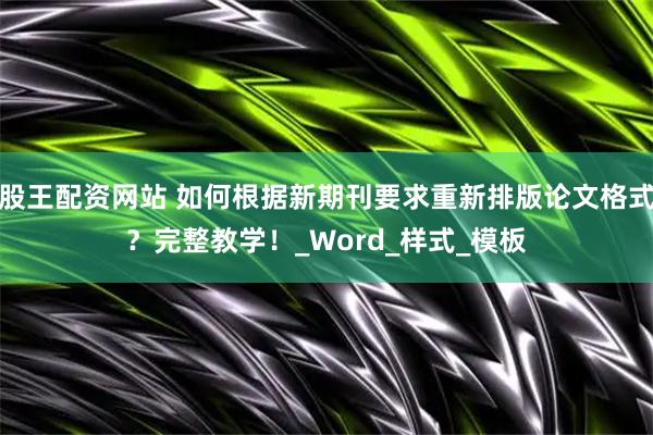 股王配资网站 如何根据新期刊要求重新排版论文格式？完整教学！_Word_样式_模板
