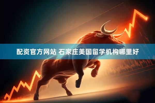 配资官方网站 石家庄美国留学机构哪里好