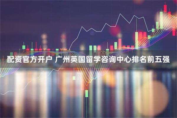 配资官方开户 广州英国留学咨询中心排名前五强