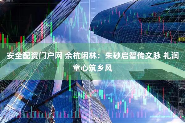 安全配资门户网 余杭闲林：朱砂启智传文脉 礼润童心筑乡风