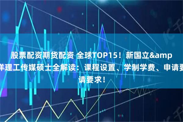 股票配资期货配资 全球TOP15！新国立&南洋理工传媒硕士全解读：课程设置、学制学费、申请要求！