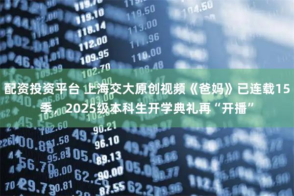 配资投资平台 上海交大原创视频《爸妈》已连载15季，2025级本科生开学典礼再“开播”