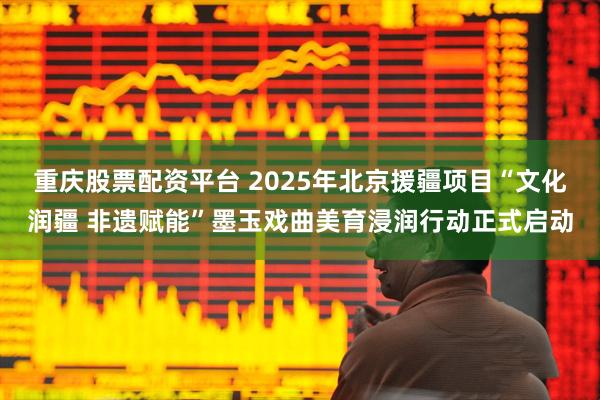 重庆股票配资平台 2025年北京援疆项目“文化润疆 非遗赋能”墨玉戏曲美育浸润行动正式启动