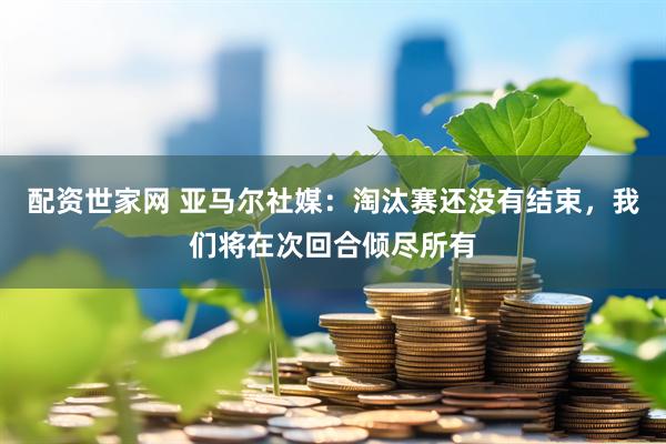 配资世家网 亚马尔社媒：淘汰赛还没有结束，我们将在次回合倾尽所有