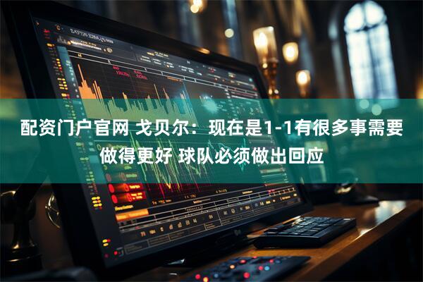 配资门户官网 戈贝尔：现在是1-1有很多事需要做得更好 球队必须做出回应