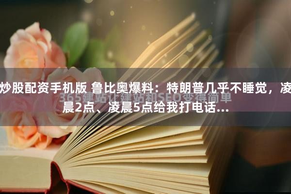 炒股配资手机版 鲁比奥爆料：特朗普几乎不睡觉，凌晨2点、凌晨5点给我打电话...