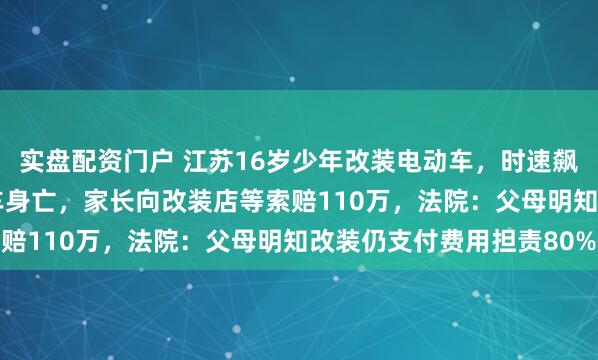 实盘配资门户 江苏16岁少年改装电动车，时速飙到103.8公里不幸撞车身亡，家长向改装店等索赔110万，法院：父母明知改装仍支付费用担责80%
