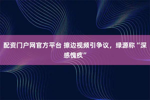 配资门户网官方平台 擦边视频引争议，绿源称“深感愧疚”
