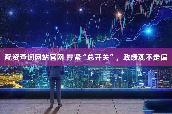 配资查询网站官网 拧紧“总开关”，政绩观不走偏