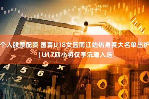 个人股票配资 国青U18女篮南江站热身赛大名单出炉 | U17四小将仅李沅珊入选