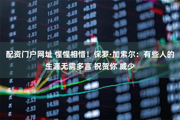 配资门户网址 惺惺相惜！保罗·加索尔：有些人的生涯无需多言 祝贺你 威少