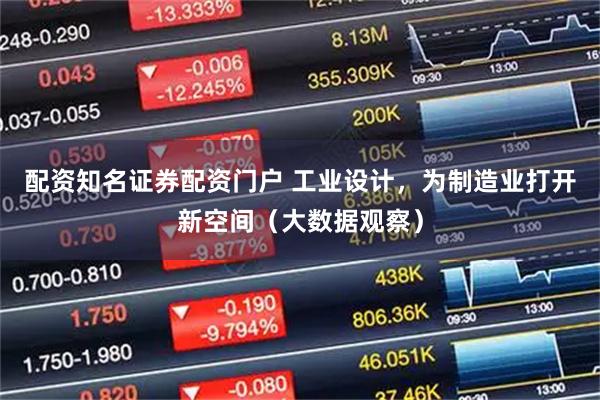 配资知名证券配资门户 工业设计，为制造业打开新空间（大数据观察）