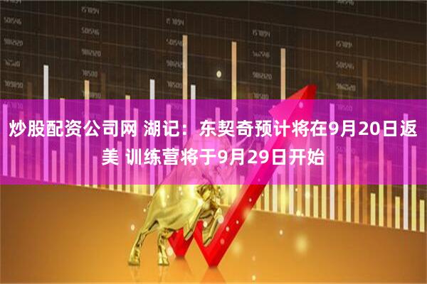 炒股配资公司网 湖记：东契奇预计将在9月20日返美 训练营将于9月29日开始